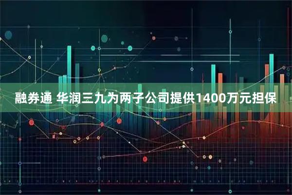 融券通 华润三九为两子公司提供1400万元担保