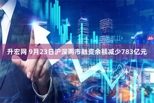 升宏网 9月23日沪深两市融资余额减少783亿元