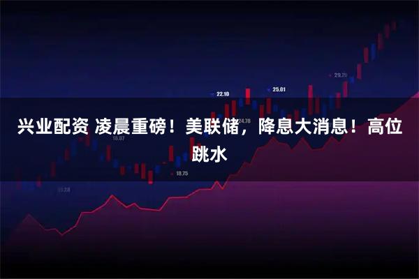 兴业配资 凌晨重磅！美联储，降息大消息！高位跳水