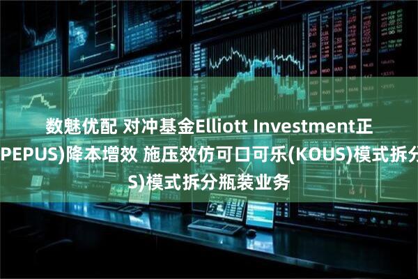 数魅优配 对冲基金Elliott Investment正推动百事(PEPUS)降本增效 施压效仿可口可乐(KOUS)模式拆分瓶装业务