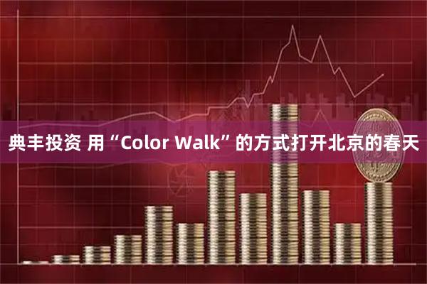 典丰投资 用“Color Walk”的方式打开北京的春天