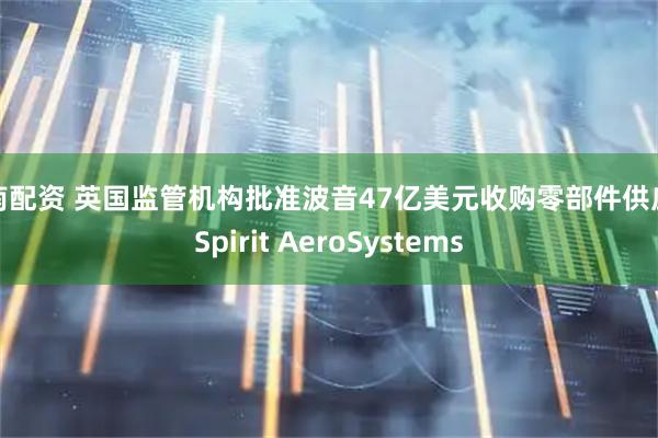 东南配资 英国监管机构批准波音47亿美元收购零部件供应商Spirit AeroSystems