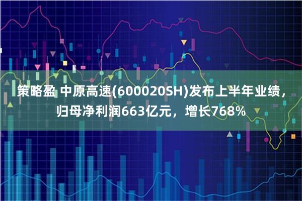 策略盈 中原高速(600020SH)发布上半年业绩，归母净利润663亿元，增长768%