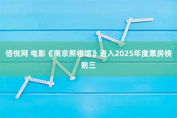 倍悦网 电影《南京照相馆》进入2025年度票房榜前三