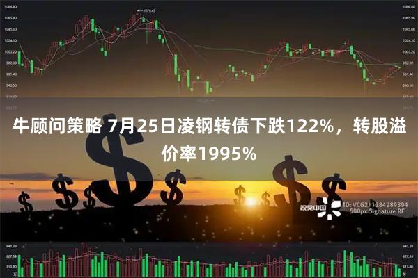 牛顾问策略 7月25日凌钢转债下跌122%,转股溢价率1995%