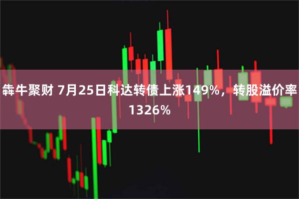 犇牛聚财 7月25日科达转债上涨149%,转股溢价率1326%