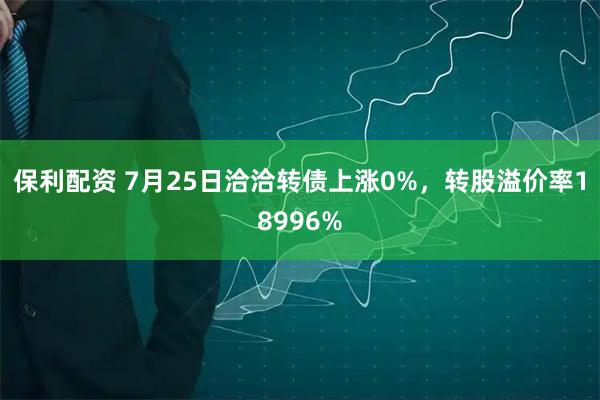 保利配资 7月25日洽洽转债上涨0%，转股溢价率18996%