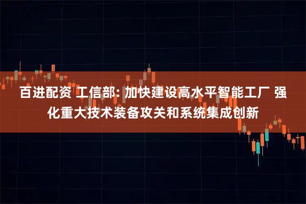 百进配资 工信部: 加快建设高水平智能工厂 强化重大技术装备攻关和系统集成创新