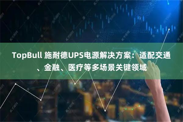 TopBull 施耐德UPS电源解决方案：适配交通、金融、医疗等多场景关键领域