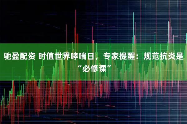 驰盈配资 时值世界哮喘日，专家提醒：规范抗炎是“必修课”