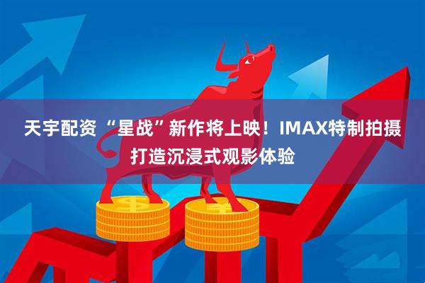 天宇配资 “星战”新作将上映！IMAX特制拍摄打造沉浸式观影体验
