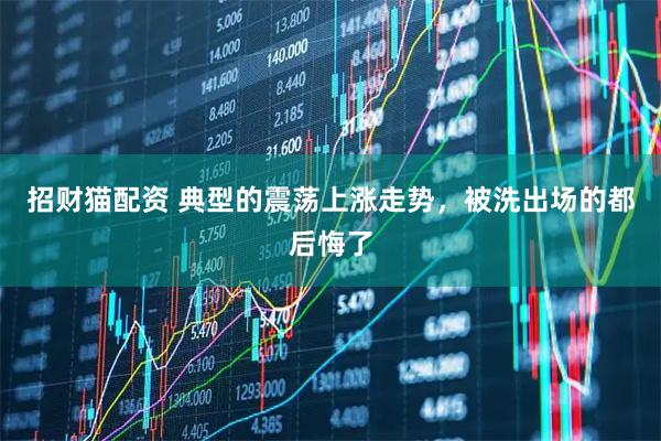招财猫配资 典型的震荡上涨走势，被洗出场的都后悔了