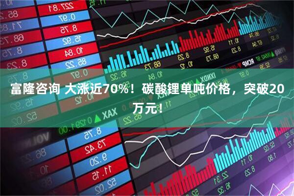 富隆咨询 大涨近70%！碳酸锂单吨价格，突破20万元！