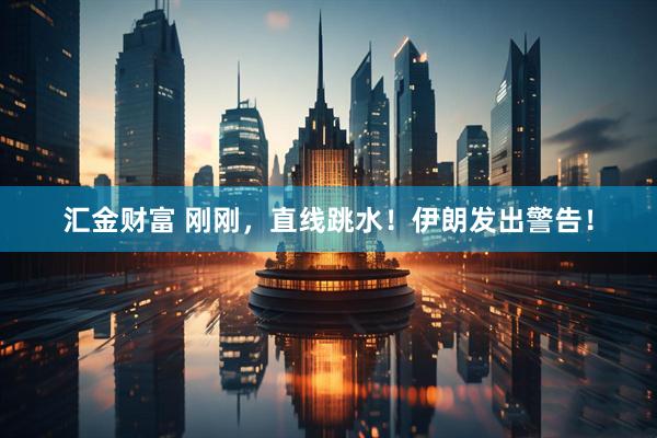 汇金财富 刚刚，直线跳水！伊朗发出警告！