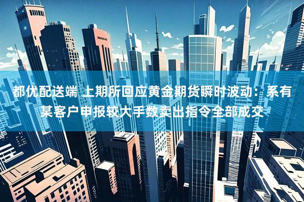 都优配送端 上期所回应黄金期货瞬时波动：系有某客户申报较大手数卖出指令全部成交