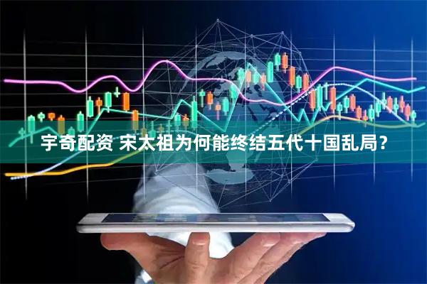 宇奇配资 宋太祖为何能终结五代十国乱局？