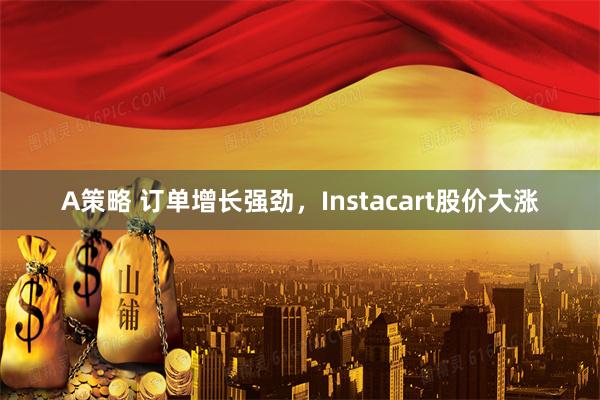 A策略 订单增长强劲，Instacart股价大涨