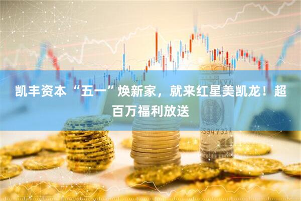 凯丰资本 “五一”焕新家，就来红星美凯龙！超百万福利放送