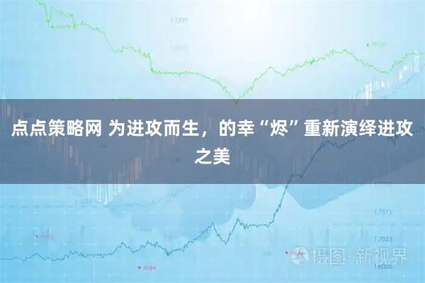 点点策略网 为进攻而生，的幸“烬”重新演绎进攻之美