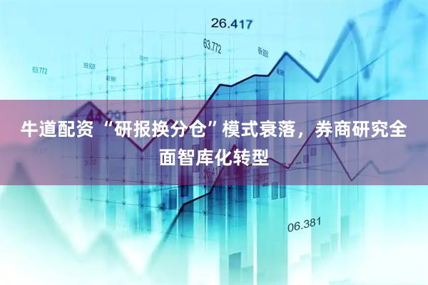 牛道配资 “研报换分仓”模式衰落，券商研究全面智库化转型