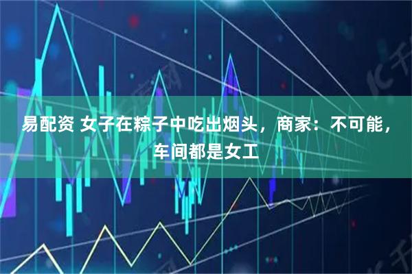 易配资 女子在粽子中吃出烟头，商家：不可能，车间都是女工