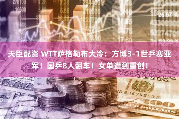 天臣配资 WTT萨格勒布大冷：方博3-1世乒赛亚军！国乒8人翻车！女单遭到重创！