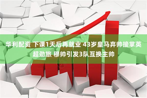 华利配资 下课1天后再就业 43岁皇马弃帅接掌英超劲旅 穆帅引发3队互换主帅