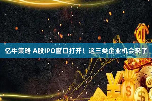 亿牛策略 A股IPO窗口打开!这三类企业机会来了