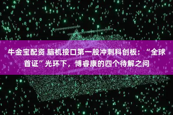 牛金宝配资 脑机接口第一股冲刺科创板：“全球首证”光环下，博睿康的四个待解之问