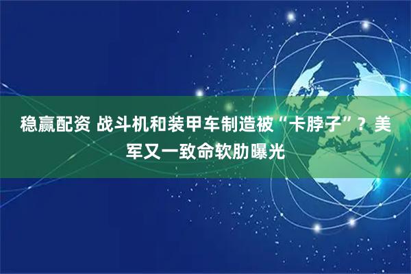 稳赢配资 战斗机和装甲车制造被“卡脖子”？美军又一致命软肋曝光