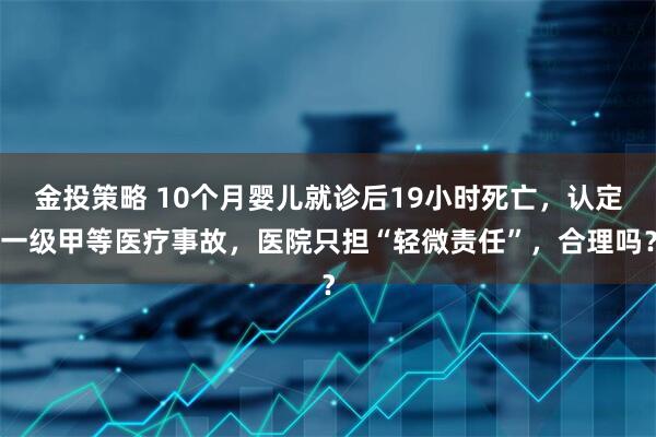 金投策略 10个月婴儿就诊后19小时死亡，认定一级甲等医疗事故，医院只担“轻微责任”，合理吗？