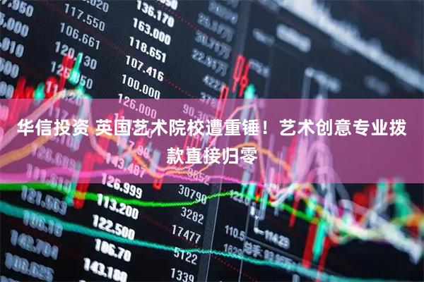 华信投资 英国艺术院校遭重锤！艺术创意专业拨款直接归零