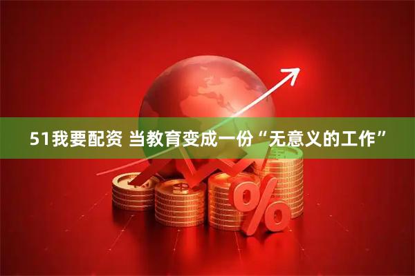 51我要配资 当教育变成一份“无意义的工作”