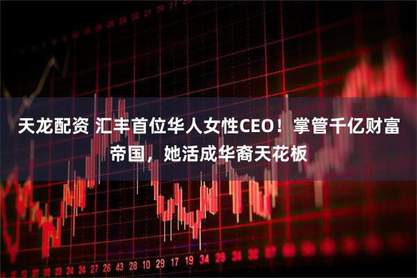 天龙配资 汇丰首位华人女性CEO！掌管千亿财富帝国，她活成华裔天花板